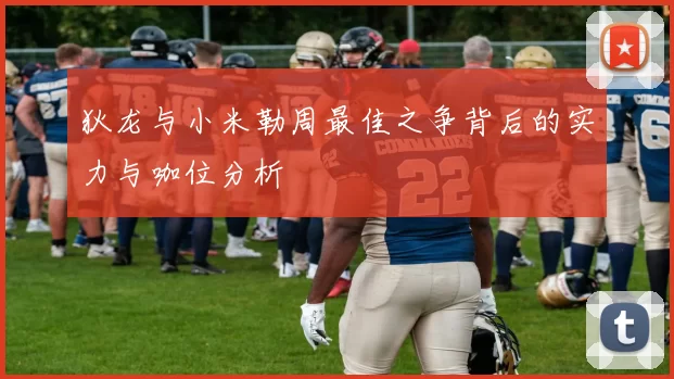 狄龙与小米勒周最佳之争背后的实力与咖位分析