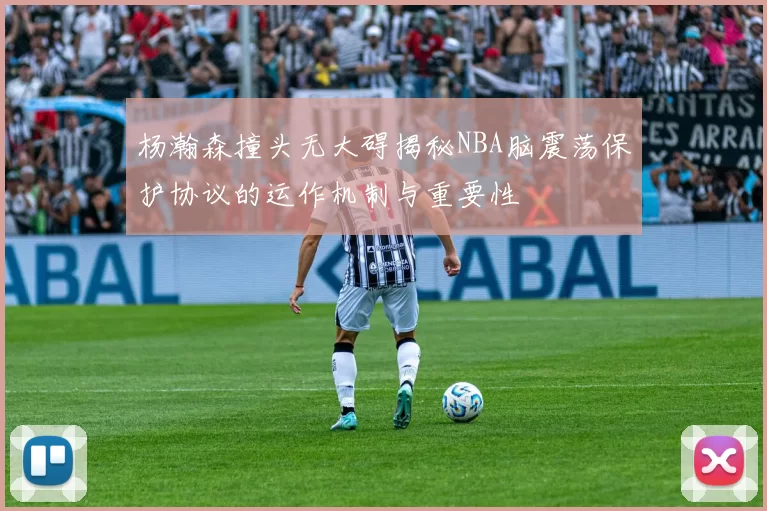 杨瀚森撞头无大碍揭秘NBA脑震荡保护协议的运作机制与重要性