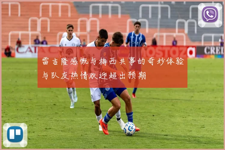 雷吉隆感慨与梅西共事的奇妙体验与队友热情欢迎超出预期