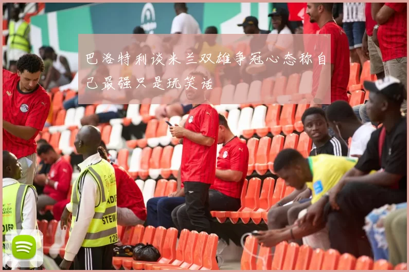 巴洛特利谈米兰双雄争冠心态称自己最强只是玩笑话
