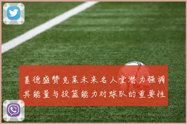 基德盛赞克莱未来名人堂潜力强调其能量与投篮能力对球队的重要性