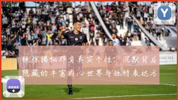 铁林揭秘邓肯真实个性：沉默背后隐藏的丰富内心世界与独特表达方式