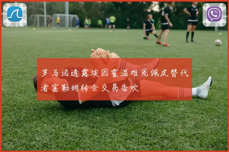 罗马诺透露埃因霍温难觅佩皮替代者富勒姆转会交易告吹