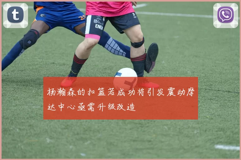 杨瀚森的扣篮若成功将引发震动摩达中心亟需升级改造