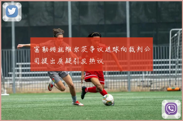 富勒姆就维尔茨争议进球向裁判公司提出质疑引发热议