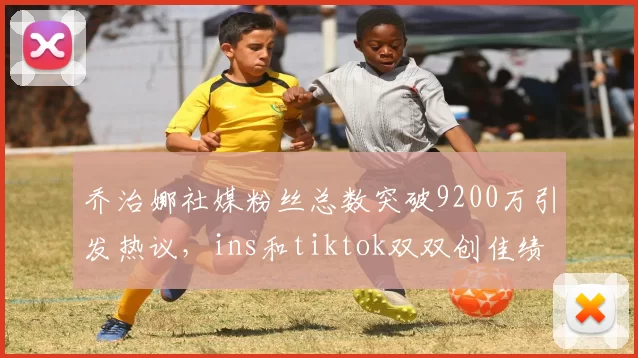 乔治娜社媒粉丝总数突破9200万引发热议，ins和tiktok双双创佳绩