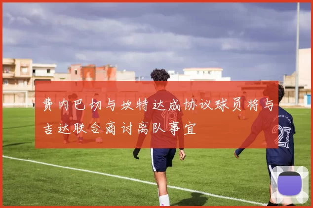 费内巴切与坎特达成协议球员将与吉达联合商讨离队事宜